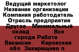 Ведущий маркетолог › Название организации ­ Компания-работодатель › Отрасль предприятия ­ Другое › Минимальный оклад ­ 38 000 - Все города Работа » Вакансии   . Кировская обл.,Захарищево п.